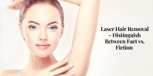 Laser Hair Removal – Distinguish Between Fact vs. Fiction